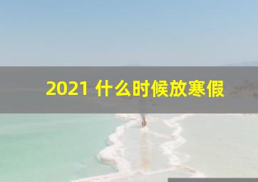 2021 什么时候放寒假